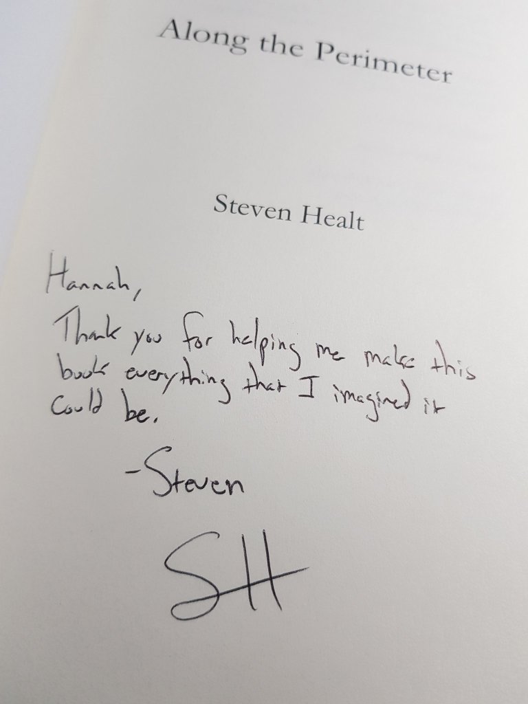Page text:
Along the Perimeter
Steven Healt
Inscription:
Hannah, 
Thank you for helping me make this book everything I imagined it could be.
-Steven
SH